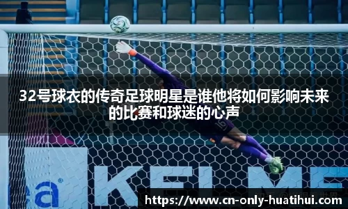 32号球衣的传奇足球明星是谁他将如何影响未来的比赛和球迷的心声